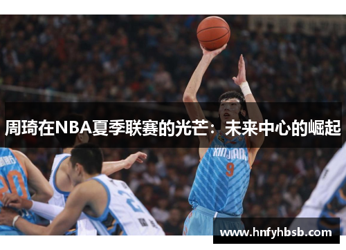 周琦在NBA夏季联赛的光芒：未来中心的崛起